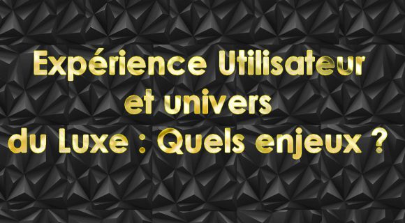 Expérience utilisateur et univers du luxe :  les enjeux majeurs ?